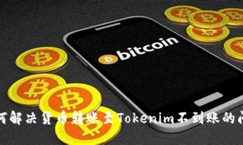 如何解决货币转账至Tokenim不到账的问题