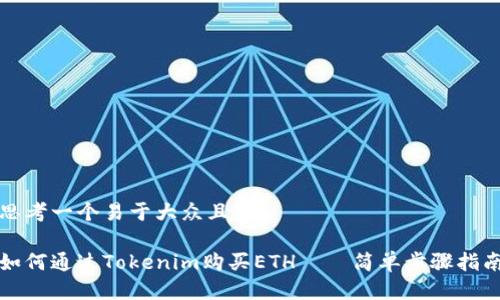 思考一个易于大众且的

如何通过Tokenim购买ETH——简单步骤指南