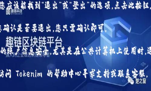 要退出 Tokenim，您可以按照以下步骤进行操作：

1. **登录您的 Tokenim 账户**：首先，确保您已正确登录您的 Tokenim 帐户。访问官网，并输入您的帐户凭据进行登录。

2. **找到退出选项**：通常在页面的右上角会有您的账户信息或者头像，点击它，通常会弹出一个下拉菜单。

3. **选择退出/登出按钮**：在下拉菜单中，您应该能找到“退出”或“登出”的选项，点击此按钮。

4. **确认**：某些情况下，系统可能会要求您确认是否要退出，您只需确认即可。

5. **清理浏览器缓存**（可选）：为了确保您的账户信息安全，尤其是在公共计算机上使用时，退出后建议您清理浏览器的缓存和历史记录。

如果您在退出过程中遇到任何问题，建议您访问 Tokenim 的帮助中心寻求支持或联系客服。
