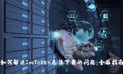 如何解决ImToken无法下载的问题：全面指南